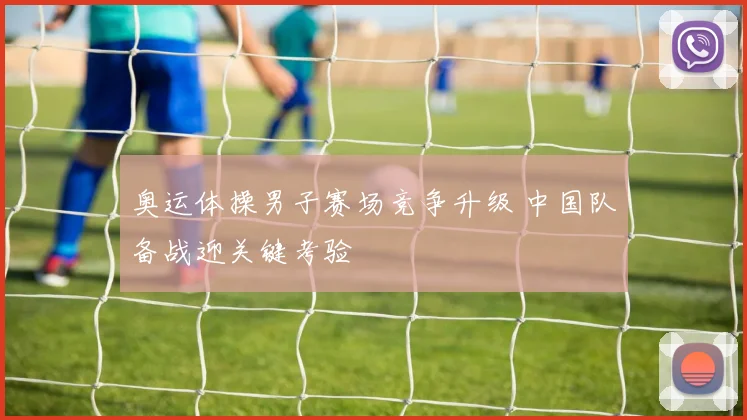 奥运体操男子赛场竞争升级 中国队备战迎关键考验