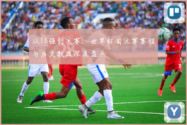 从16强到决赛：世界杯淘汰赛赛程与历史数据深度盘点