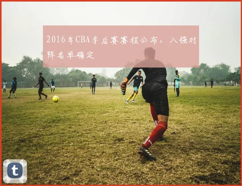 2016年CBA季后赛赛程公布，八强对阵名单确定