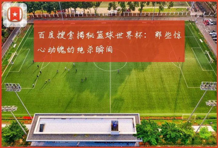 百度搜索揭秘篮球世界杯：那些惊心动魄的绝杀瞬间