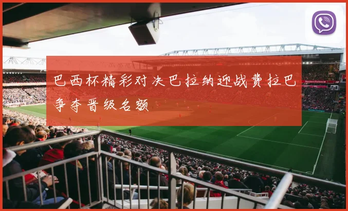 巴西杯精彩对决巴拉纳迎战费拉巴争夺晋级名额