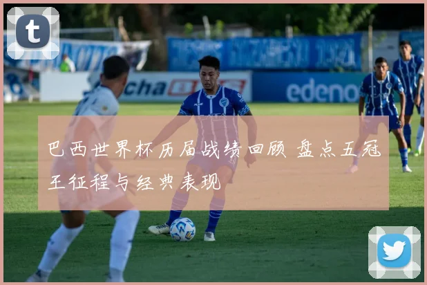 巴西世界杯历届战绩回顾 盘点五冠王征程与经典表现